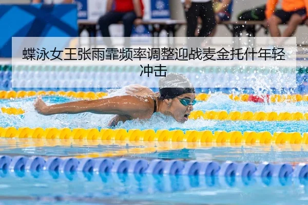 蝶泳女王张雨霏频率调整迎战麦金托什年轻冲击