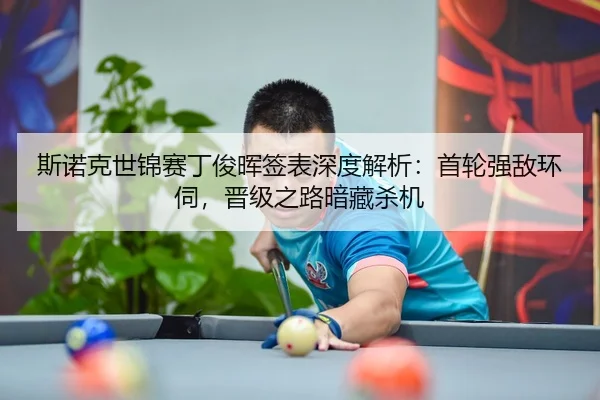 斯诺克世锦赛丁俊晖签表深度解析：首轮强敌环伺，晋级之路暗藏杀机
