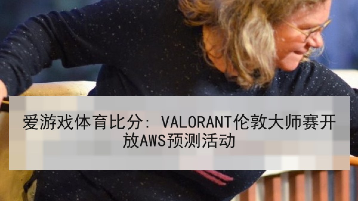 爱游戏体育比分: VALORANT伦敦大师赛开放AWS预测活动