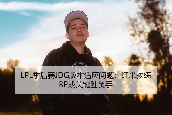 LPL季后赛JDG版本适应问题：红米教练BP成关键胜负手