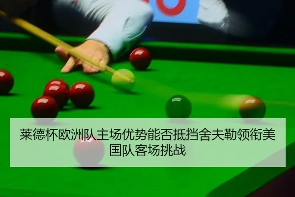 莱德杯欧洲队主场优势能否抵挡舍夫勒领衔美国队客场挑战