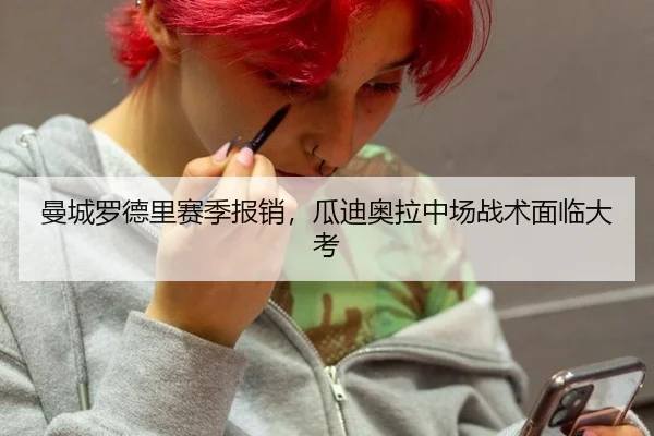 曼城罗德里赛季报销，瓜迪奥拉中场战术面临大考