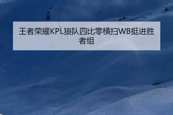 王者荣耀KPL狼队四比零横扫WB挺进胜者组