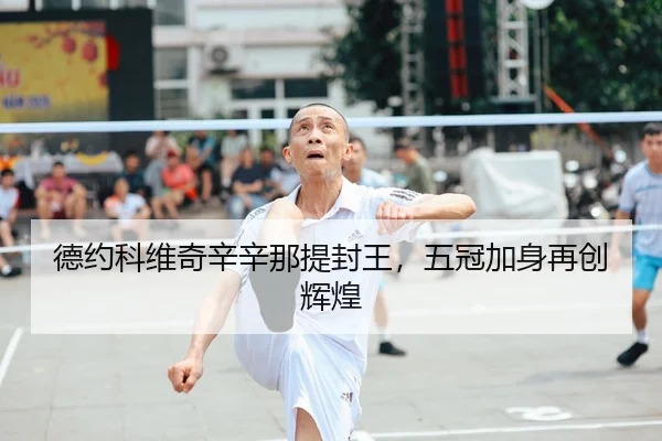 德约科维奇辛辛那提封王，五冠加身再创辉煌