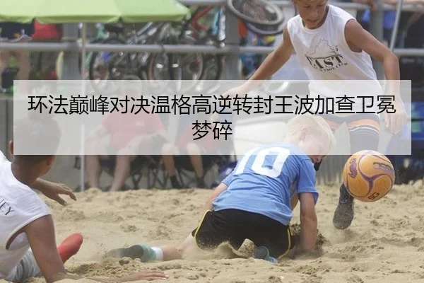 环法巅峰对决温格高逆转封王波加查卫冕梦碎