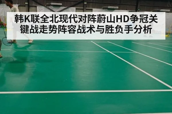 韩K联全北现代对阵蔚山HD争冠关键战走势阵容战术与胜负手分析