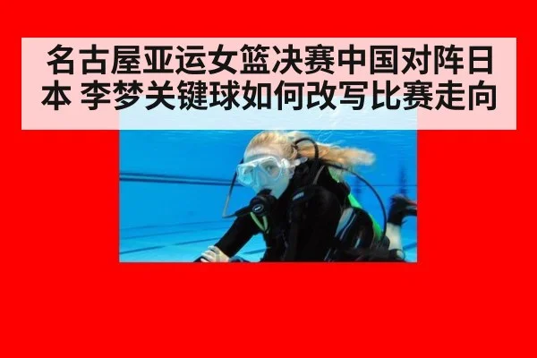 名古屋亚运女篮决赛中国对阵日本 李梦关键球如何改写比赛走向