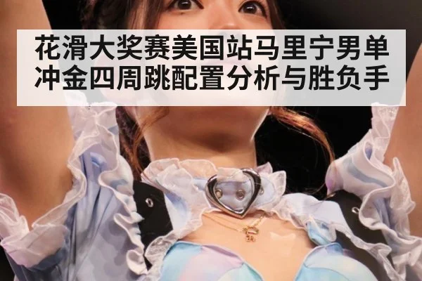 花滑大奖赛美国站马里宁男单冲金四周跳配置分析与胜负手